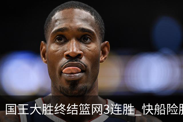 国王大胜终结篮网3连胜 快船险胜开拓者4连胜
